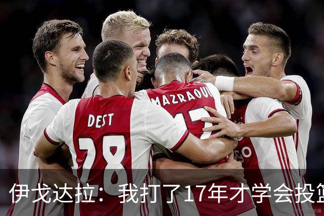 伊戈达拉：我打了17年才学会投篮 没接受过姿势训练全靠自己摸索